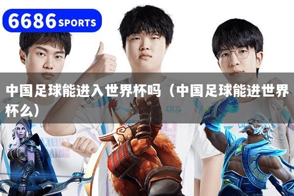 中国足球能进入世界杯吗(中国足球能进世界杯么)
