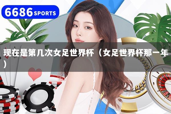 现在是第几次女足世界杯（女足世界杯那一年）