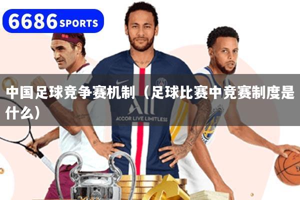 中国足球竞争赛机制(足球比赛中竞赛制度是什么)
