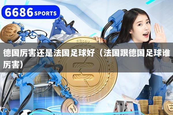 德国厉害还是法国足球好(法国跟德国足球谁厉害)