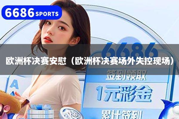 欧洲杯决赛安慰（欧洲杯决赛场外失控现场）