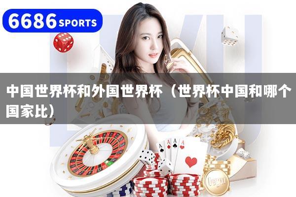 中国世界杯和外国世界杯(世界杯中国和哪个国家比)
