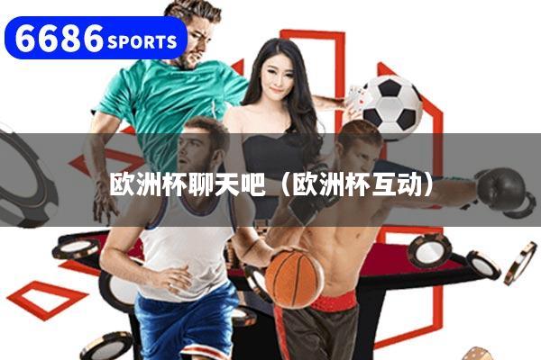 欧洲杯聊天吧（欧洲杯互动）