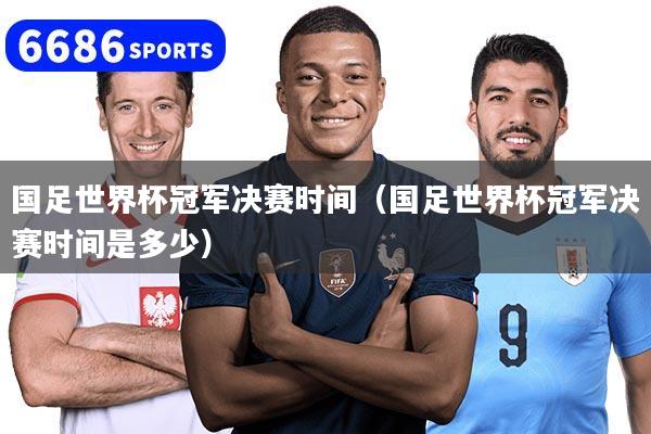 国足世界杯冠军决赛时间（国足世界杯冠军决赛时间是多少）