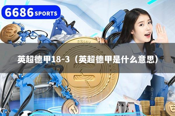 详细阅读:英超德甲18-3(英超德甲是什么意思) 英超德甲18-3(英超德甲是什么意思)