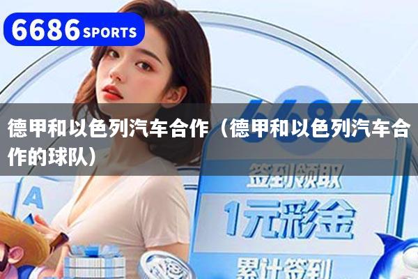 详细阅读:德甲和以色列汽车合作(德甲和以色列汽车合作的球队) 德甲和以色列汽车合作(德甲和以色列汽车合作的球队)