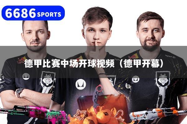 德甲比赛中场开球视频(德甲开幕)