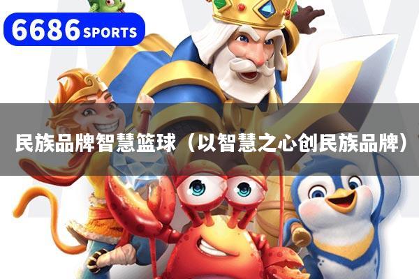 民族品牌智慧篮球(以智慧之心创民族品牌)