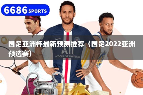 国足亚洲杯最新预测推荐（国足2022亚洲预选赛）