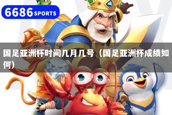 国足亚洲杯时间几月几号(国足亚洲杯成绩如何)