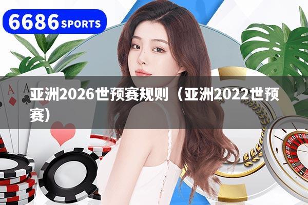 亚洲2026世预赛规则(亚洲2022世预赛)