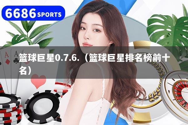 篮球巨星0.7.6.(篮球巨星排名榜前十名)