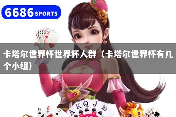 卡塔尔世界杯世界杯人群（卡塔尔世界杯有几个小组）