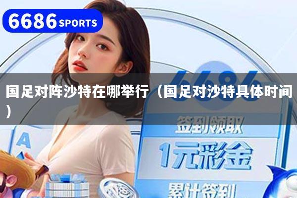 国足对阵沙特在哪举行(国足对沙特具体时间)