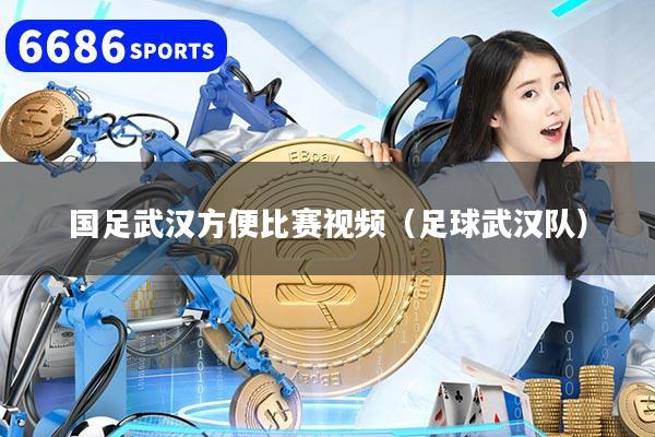 国足武汉方便比赛视频(足球武汉队)
