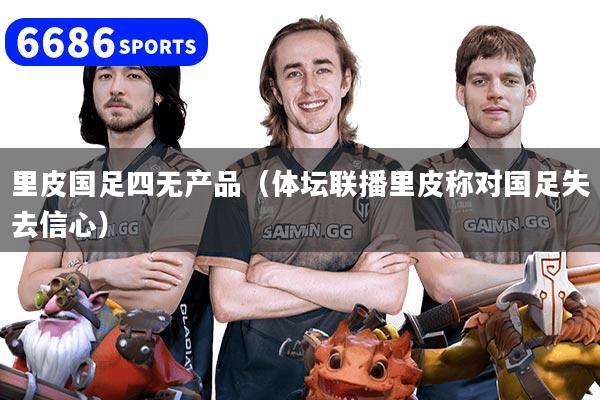 里皮国足四无产品(体坛联播里皮称对国足失去信心)