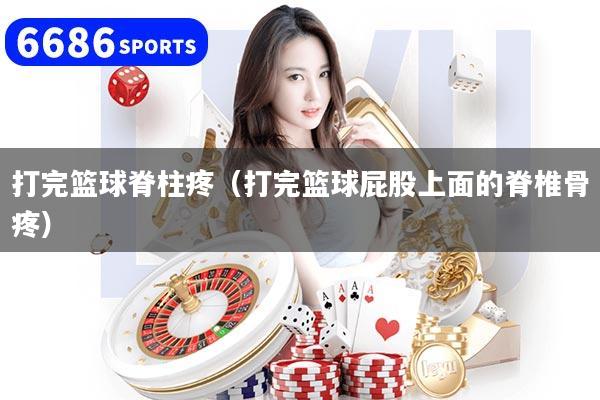 打完篮球脊柱疼（打完篮球屁股上面的脊椎骨疼）