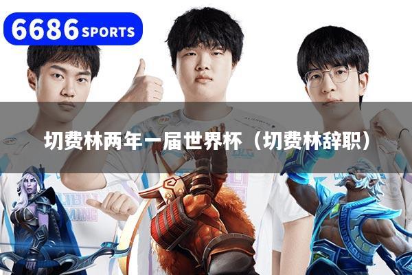 切费林两年一届世界杯（切费林辞职）