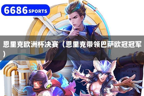 恩里克欧洲杯决赛（恩里克带领巴萨欧冠冠军）